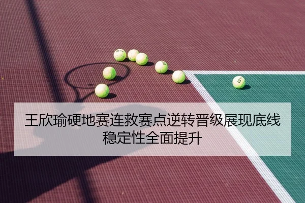 王欣瑜硬地赛连救赛点逆转晋级展现底线稳定性全面提升（kaiyun）